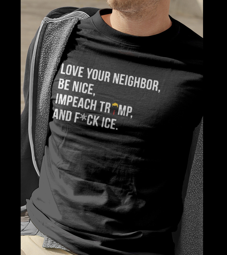 Love Your Neighbor Be Nice Impeach Trump And F*ck ICE Political T-Shirt