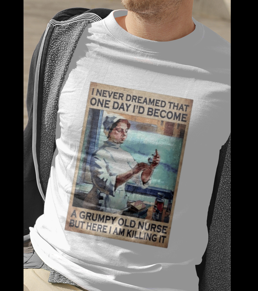 I Never Dreamed That One Day I'd Become A Grumpy Old Nurse But Here I Am Killing It T-Shirt