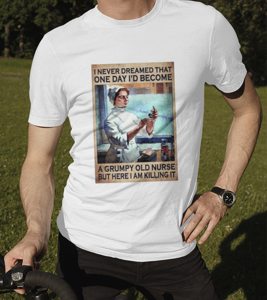 I Never Dreamed That One Day I'd Become A Grumpy Old Nurse But Here I Am Killing It T-Shirt