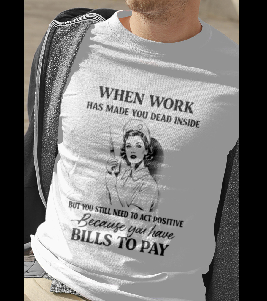 When Work Has Made You Dead Inside But You Still Need To Act Positive Because You Have Bills To Pay T-Shirt