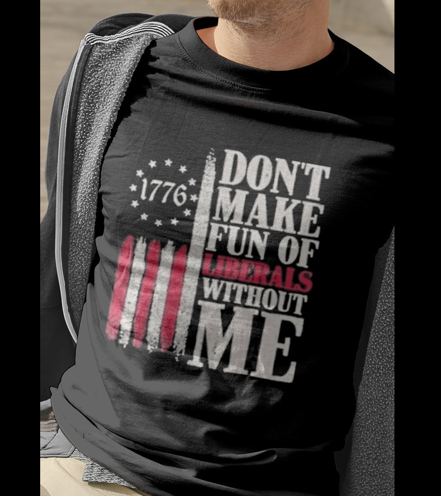 1776 Stars And Stripes Don't Make Fun Of Liberals Without Me T-Shirt