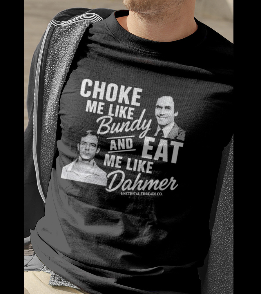 Choke Me Like Bundy Eat Me Like Dahmer Unethical Threads Co. T-Shirt