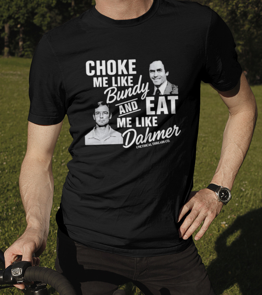 Choke Me Like Bundy Eat Me Like Dahmer Unethical Threads Co. T-Shirt