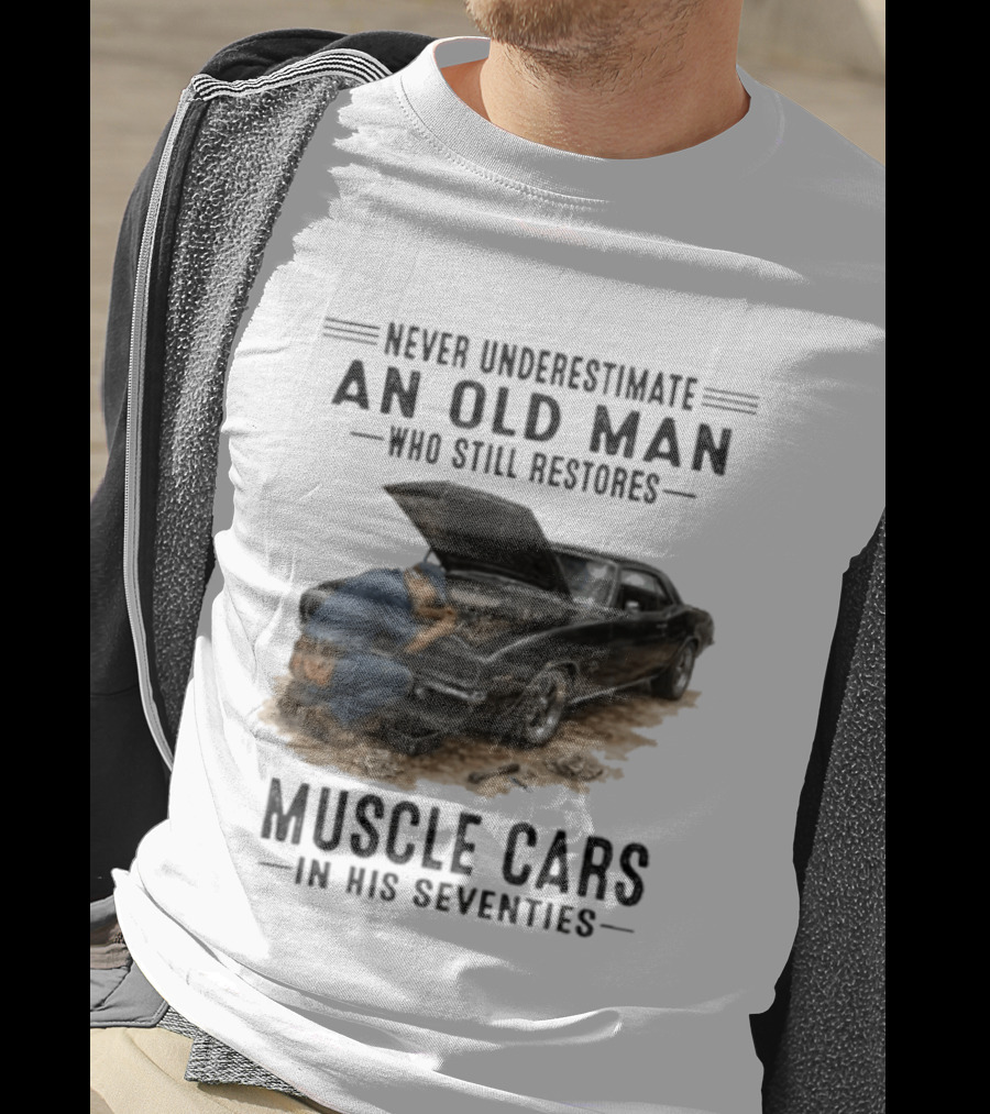 Never Underestimate An Old Man Who Still Restores Muscle Cars In His Seventies T-Shirt