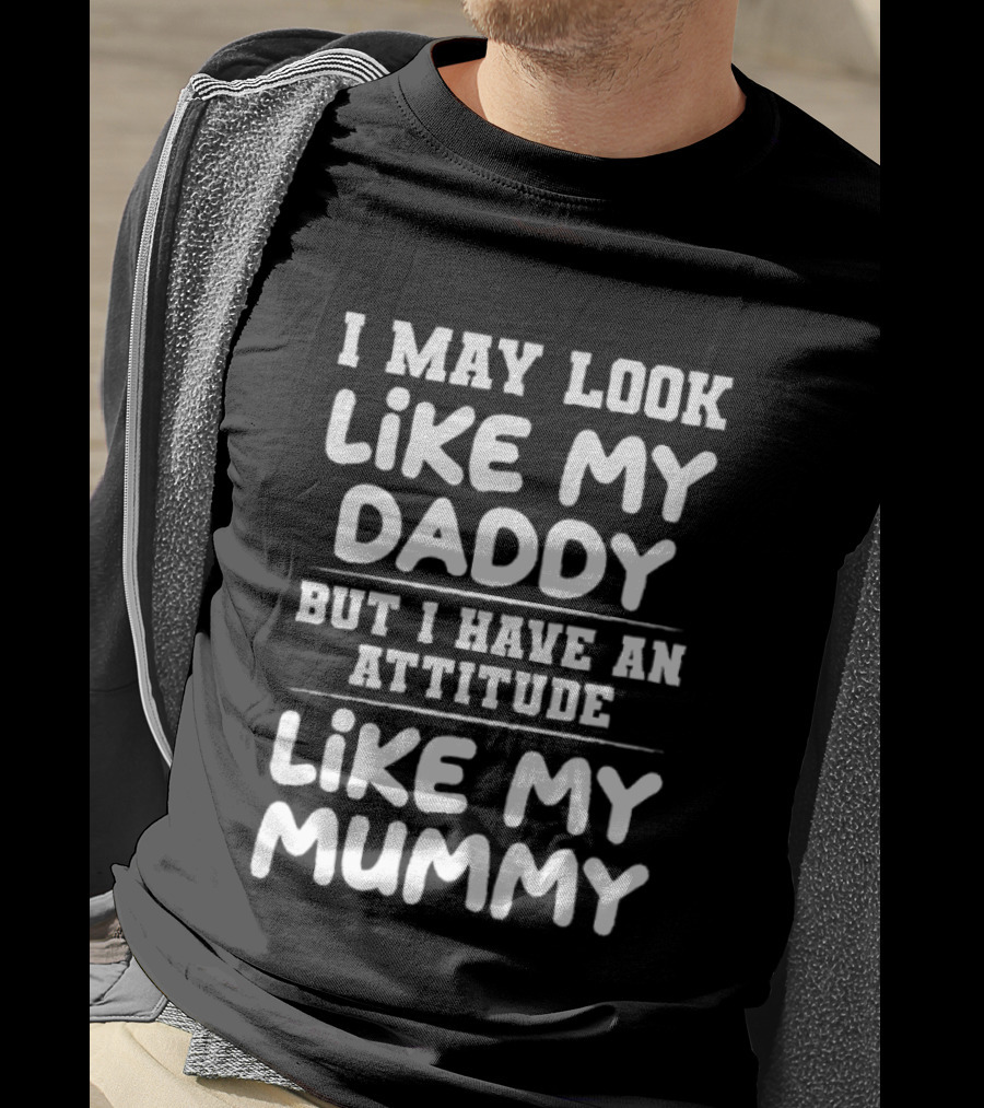 I May Look Like My Daddy But I Have An Attitude Like My Mummy T-Shirt