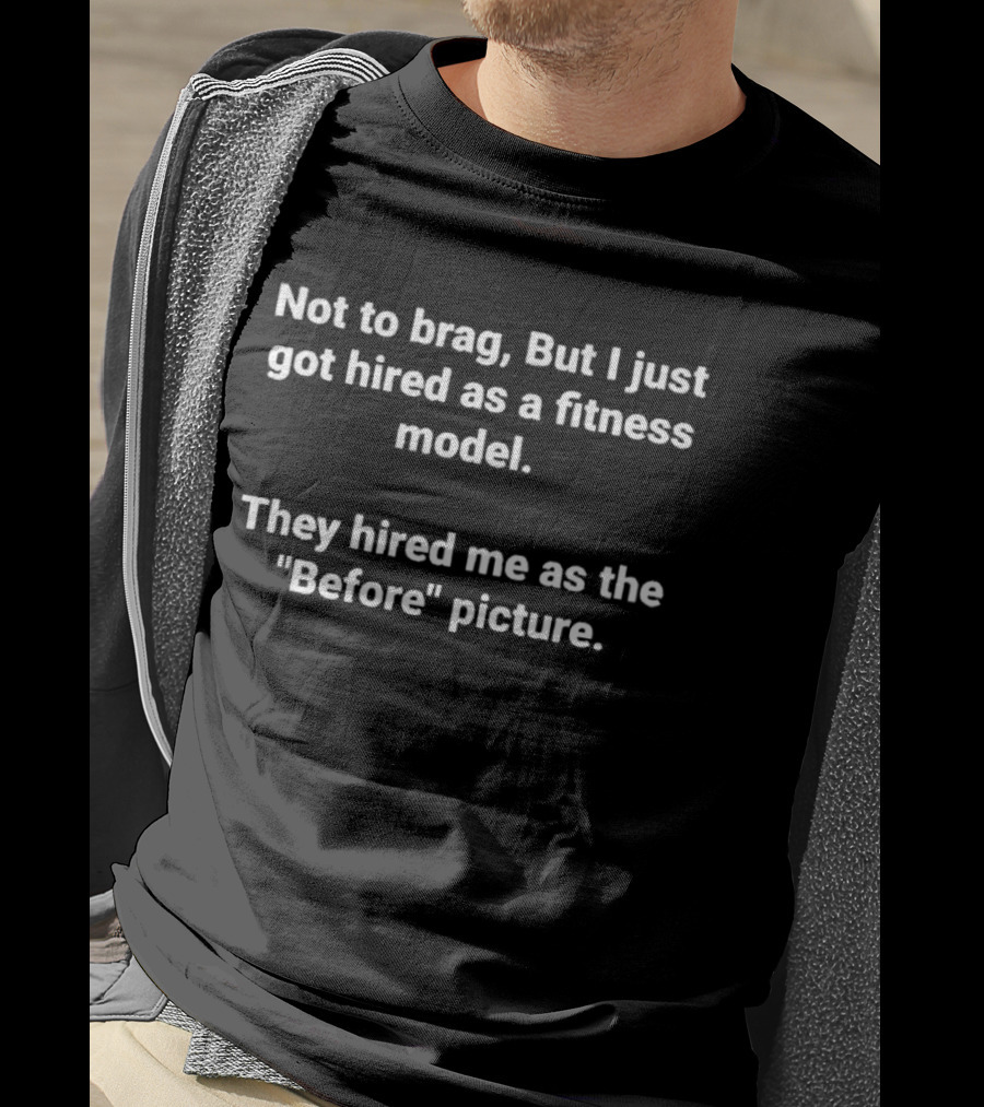 Not To Brag But I Just Got Hired As A Fitness Model They Hired Me As The Before Picture T-Shirt