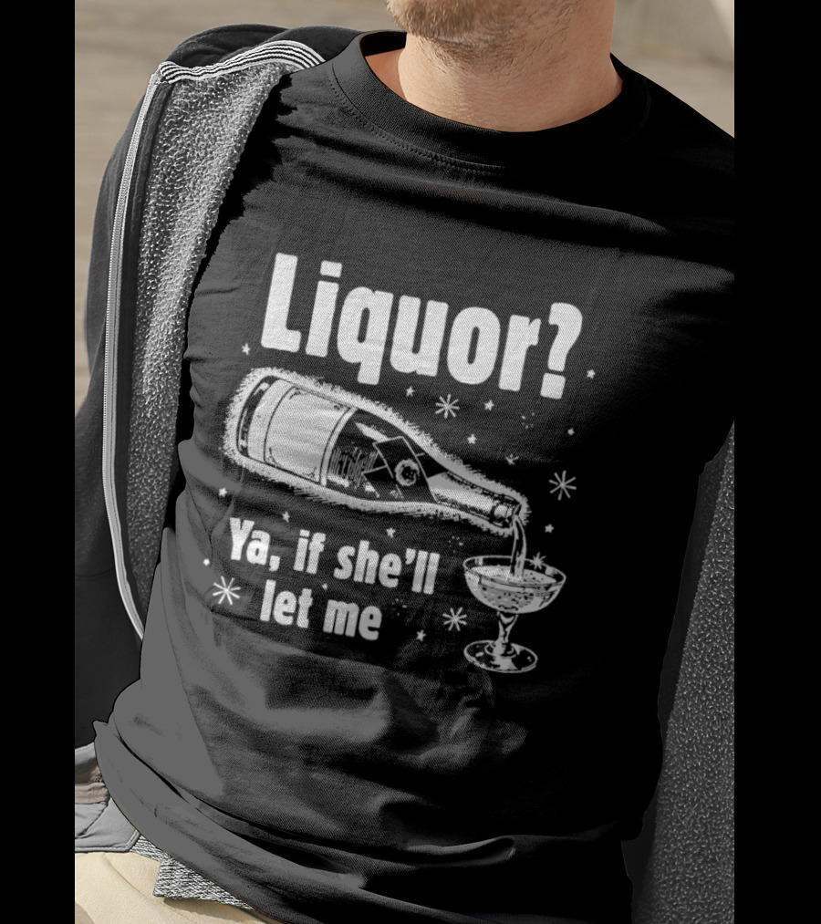 Liquor Ya If She'll Let Me Champagne Humor T-Shirt