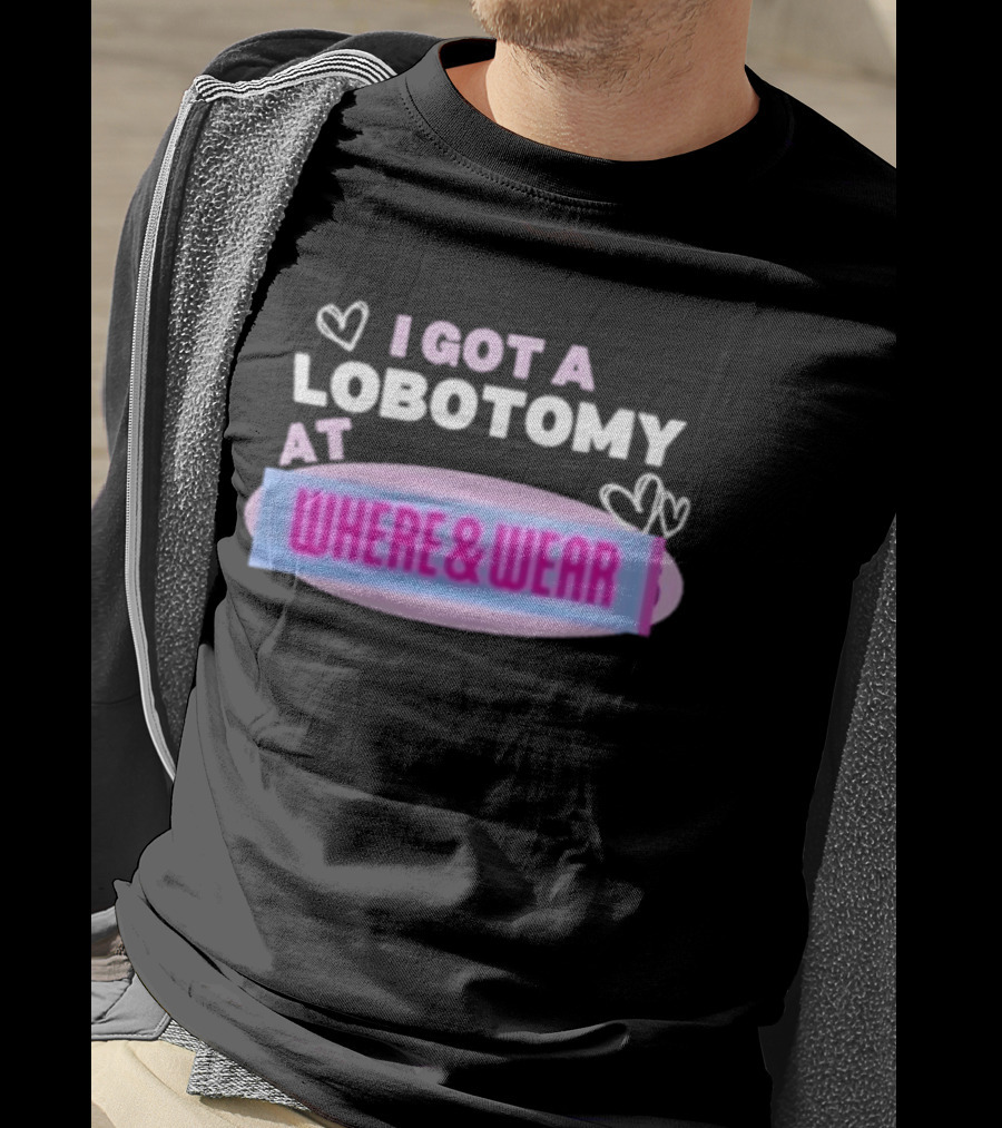 I Got A Lobotomy At Where And Wear With Hearts T-Shirt