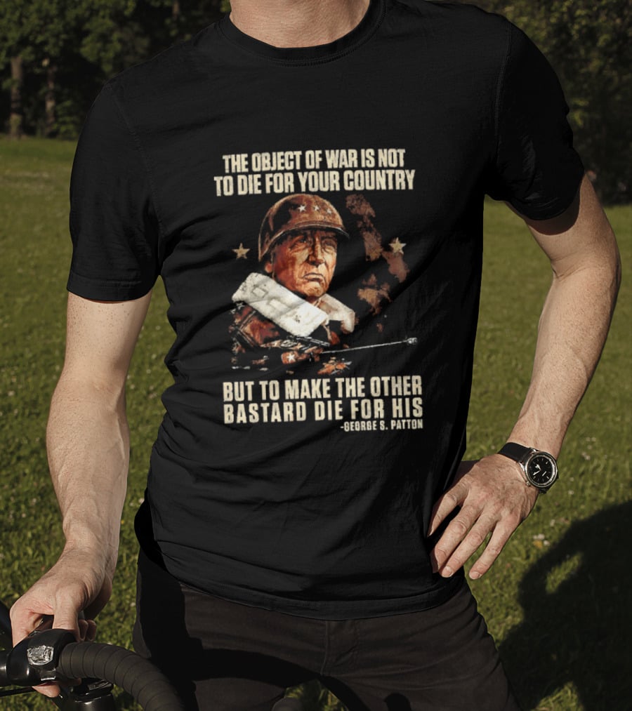 The Object Of War Is Not To Die For Your Country Make The Other Bastard Die For His George S Patton T-Shirt