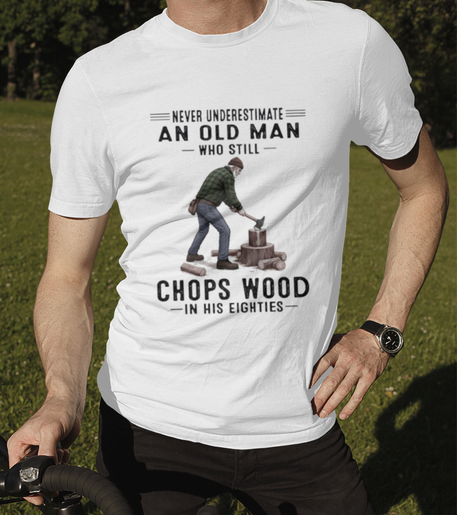 Never Underestimate An Old Man Who Still Chops Wood In His Eighties T-Shirt