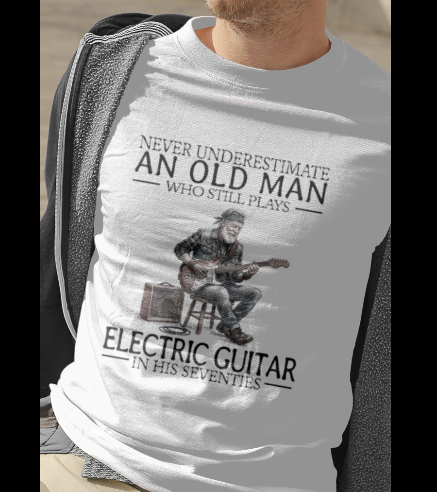 Never Underestimate An Old Man Who Still Plays Electric Guitar In His Seventies T-Shirt