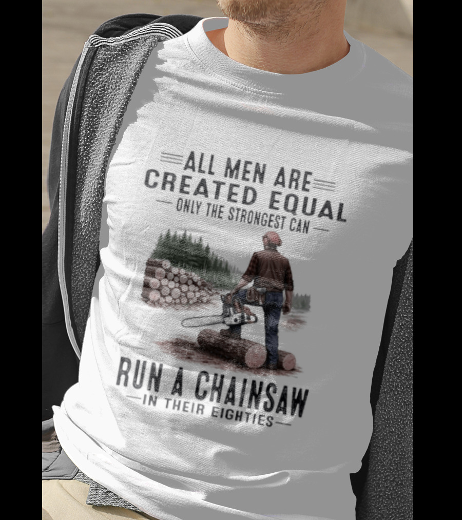 All Men Are Created Equal Only The Strongest Run A Chainsaw In Their Eighties T-Shirt