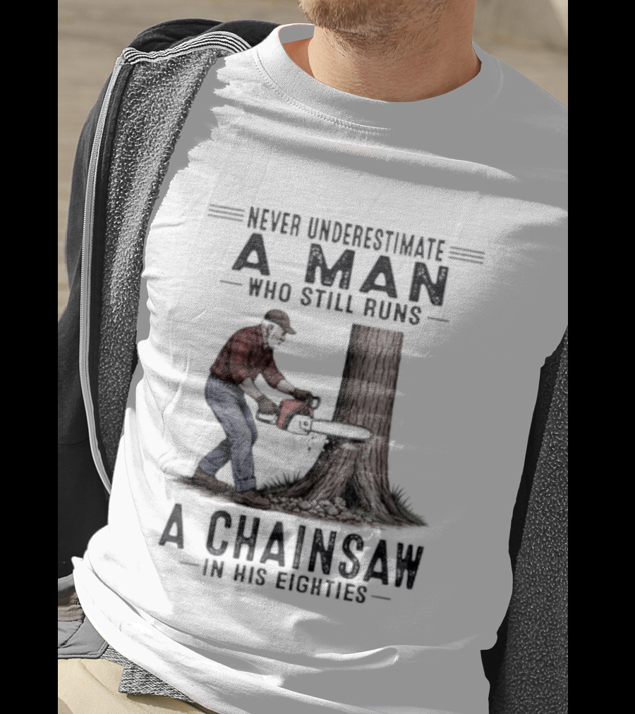 Never Underestimate A Man Who Still Runs A Chainsaw In His Eighties T-Shirt