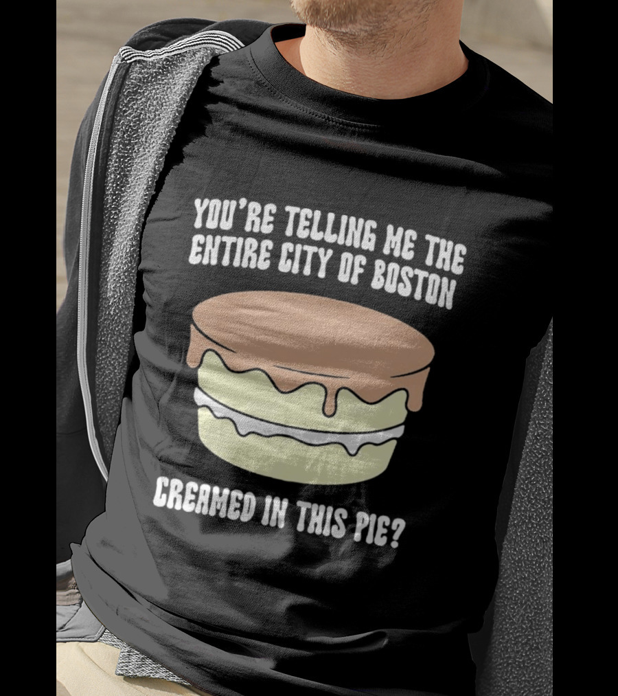 You'Re Telling Me The Entire City Of Boston Creamed In This Pie T-Shirt