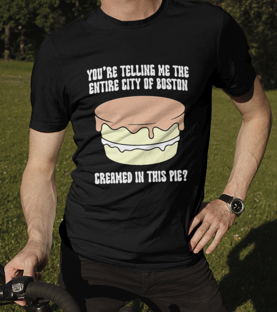You'Re Telling Me The Entire City Of Boston Creamed In This Pie T-Shirt