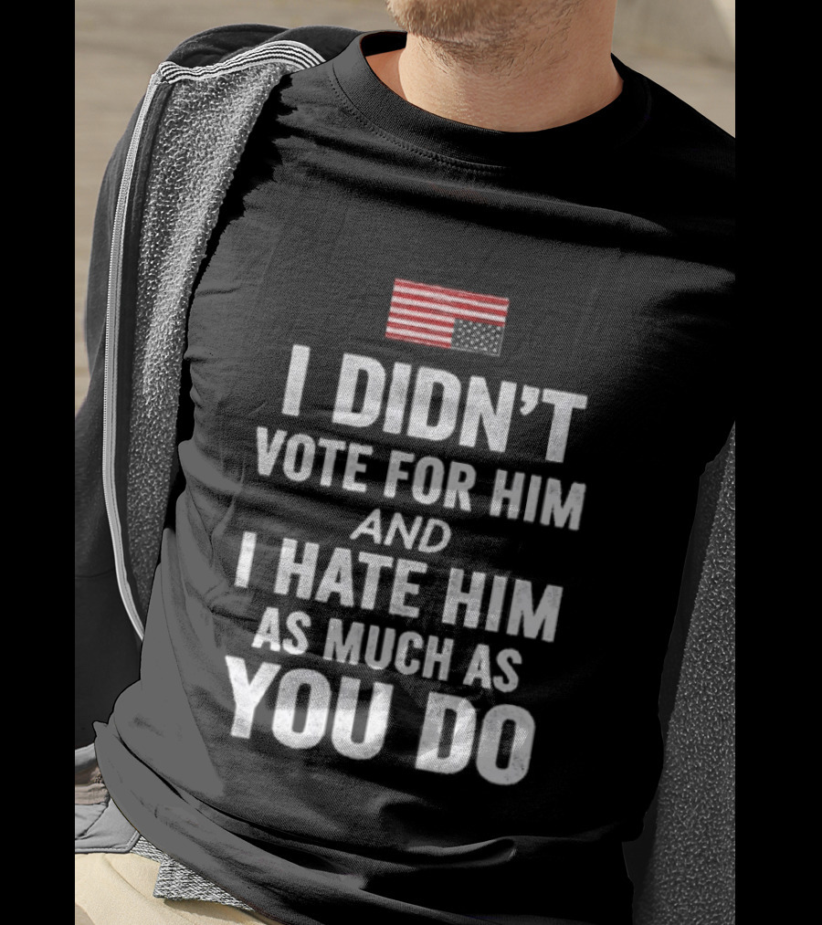I Didn't Vote For Him And I Hate Him As Much As You Do USA Flag T-Shirt