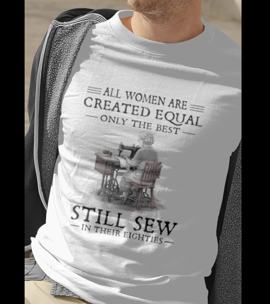 All Women Are Created Equal Only The Best Still Sew In Their Eighties T-Shirt