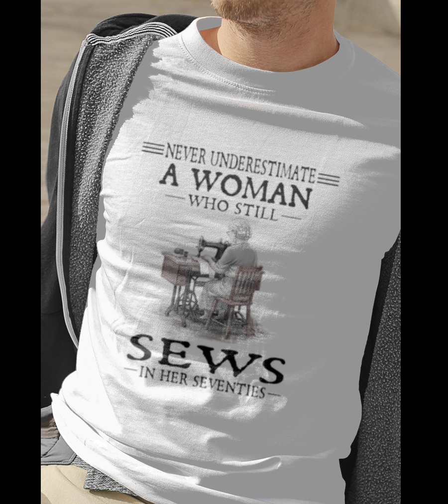 Never Underestimate A Woman Who Still Sews In Her Seventies T-Shirt