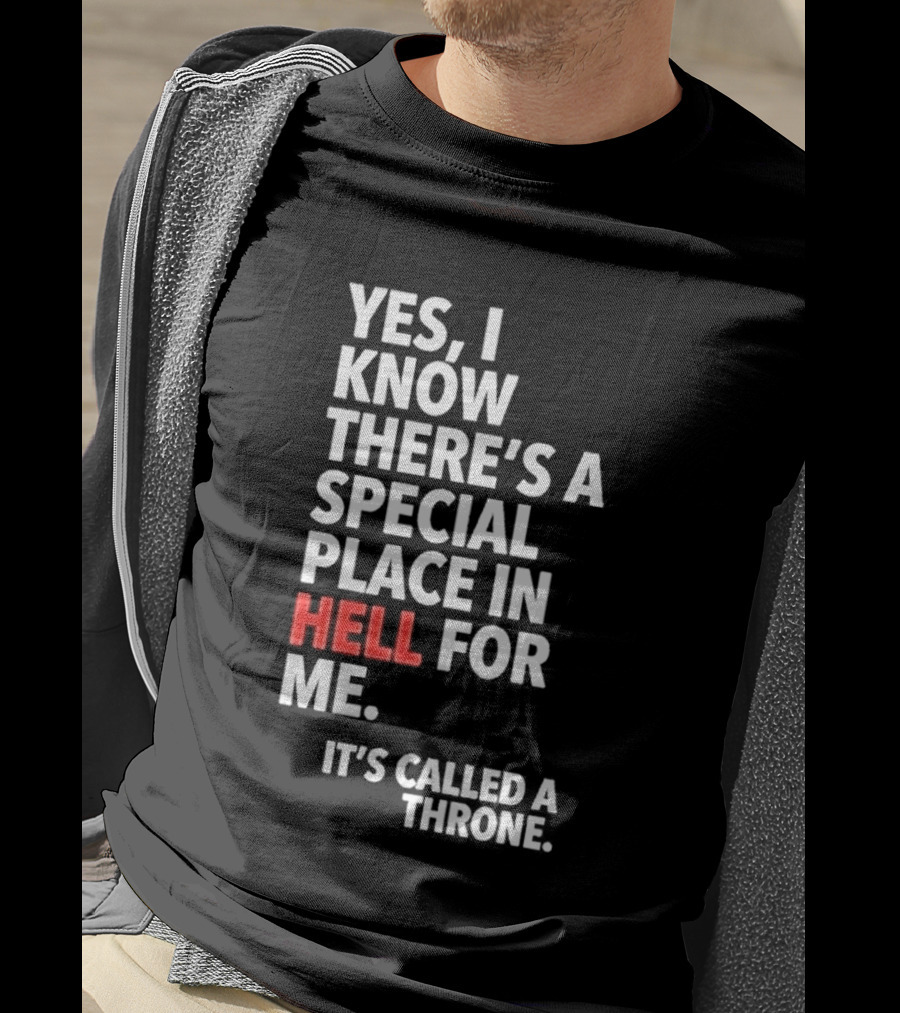 Yes I Know There's A Special Place In Hell For Me It's Called A Throne T-Shirt