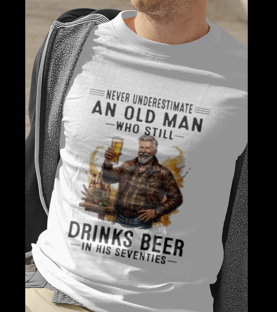 Never Underestimate An Old Man Who Still Drinks Beer In His Seventies T-Shirt