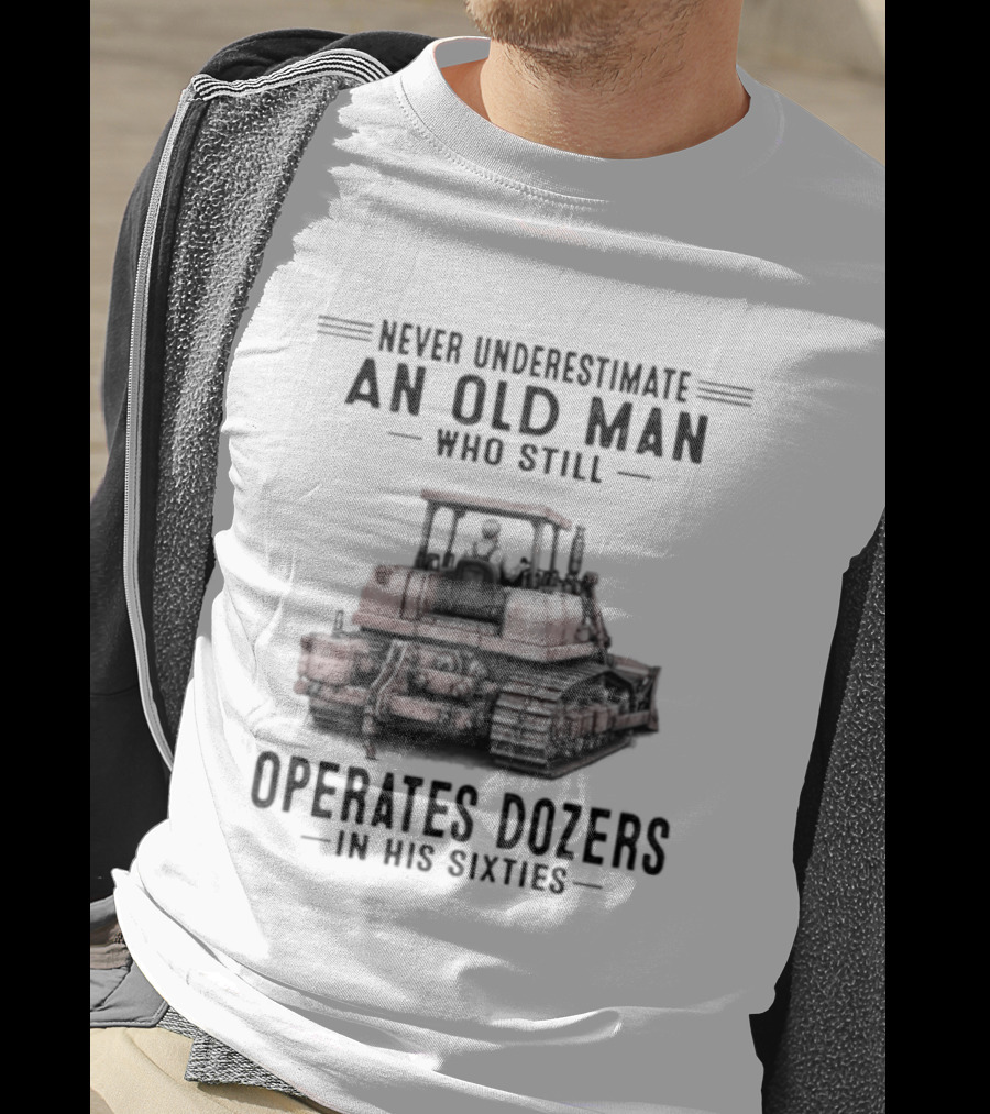 Never Underestimate An Old Man Who Still Operates Dozers In His Sixties T-Shirt