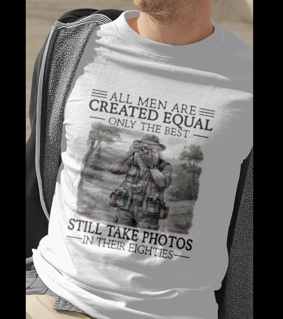All Men Are Created Equal Only The Best Still Take Photos In Their Eighties T-Shirt