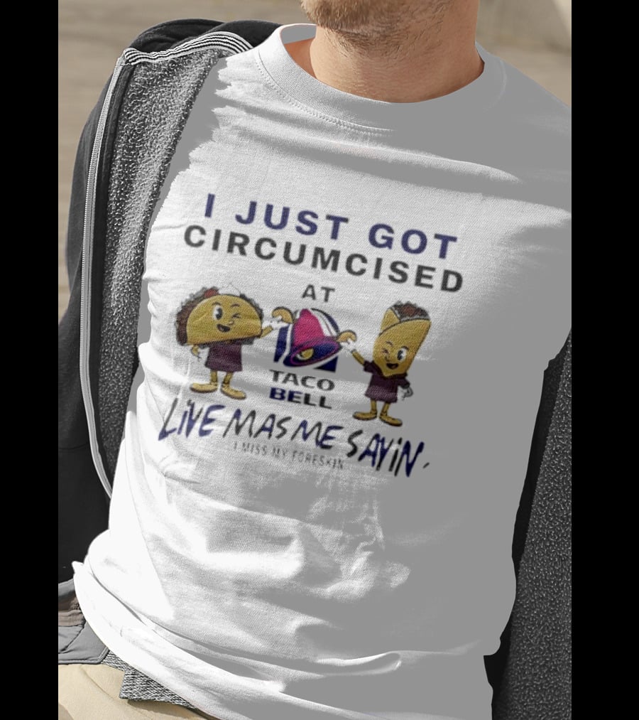 I Just Got Circumcised At Taco Bell Live Mas Me Sayin' I Miss My Foreskin T-Shirt