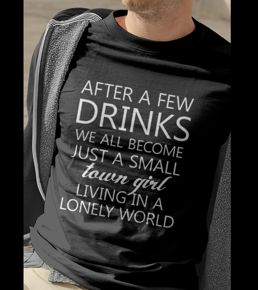 After A Few Drinks We All Become Just A Small Town Girl Living In A Lonely World T-Shirt