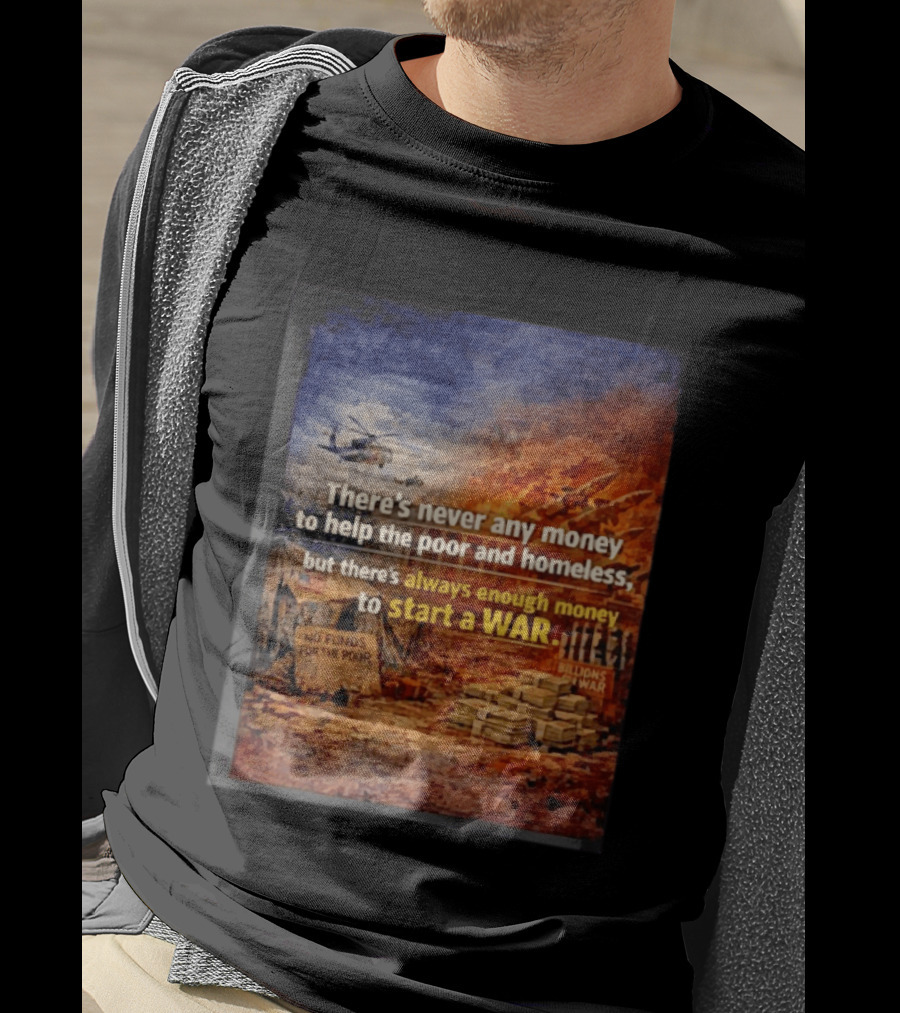 There's Never Any Money To Help The Poor And Homeless But Always Enough To Start A War T-Shirt
