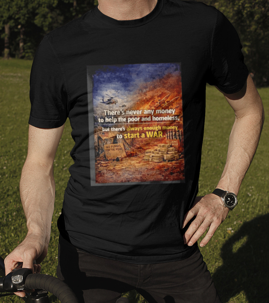 There's Never Any Money To Help The Poor And Homeless But Always Enough To Start A War T-Shirt
