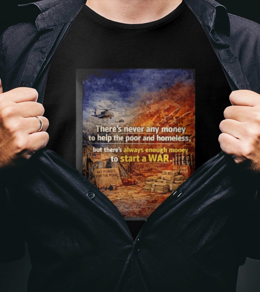 There's Never Any Money To Help The Poor And Homeless But Always Enough To Start A War T-Shirt