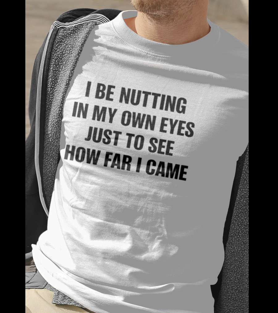 I Be Nutting In My Own Eyes Just To See How Far I Came T-Shirt
