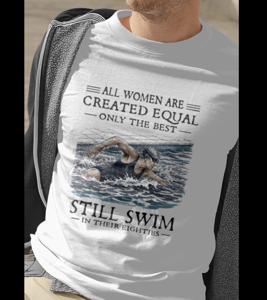 All Women Are Created Equal Only The Best Still Swim In Their Eighties T-Shirt