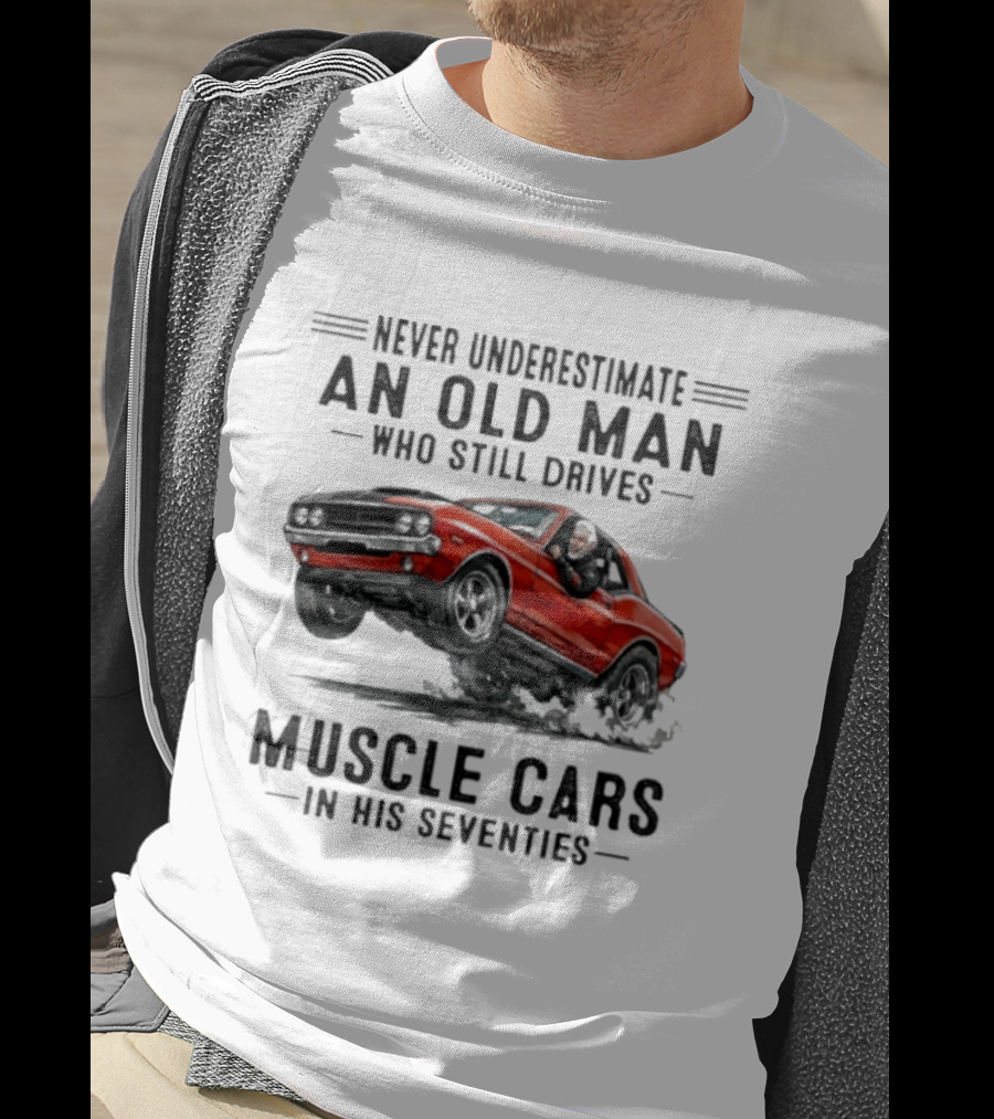 Never Underestimate An Old Man Who Still Drives Muscle Cars In His Seventies Classic Car T-Shirt