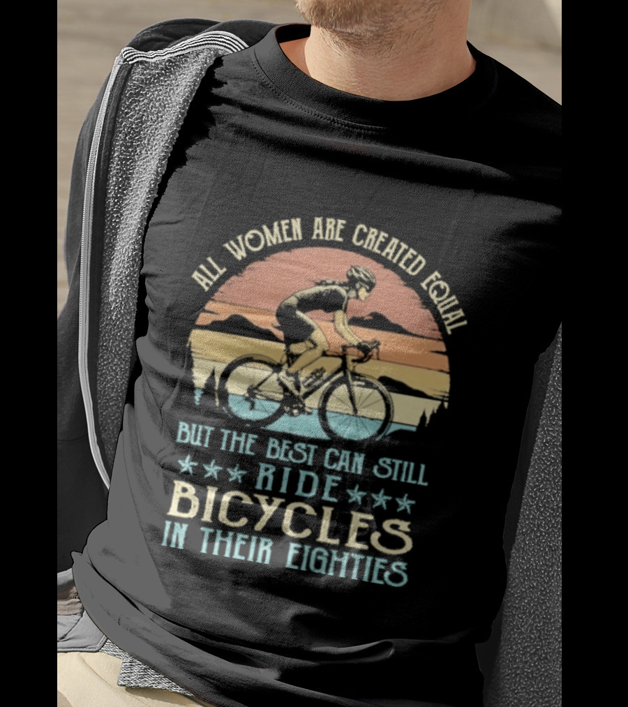 All Women Are Created Equal But The Best Can Still Ride Bicycles In Their Eighties T-Shirt