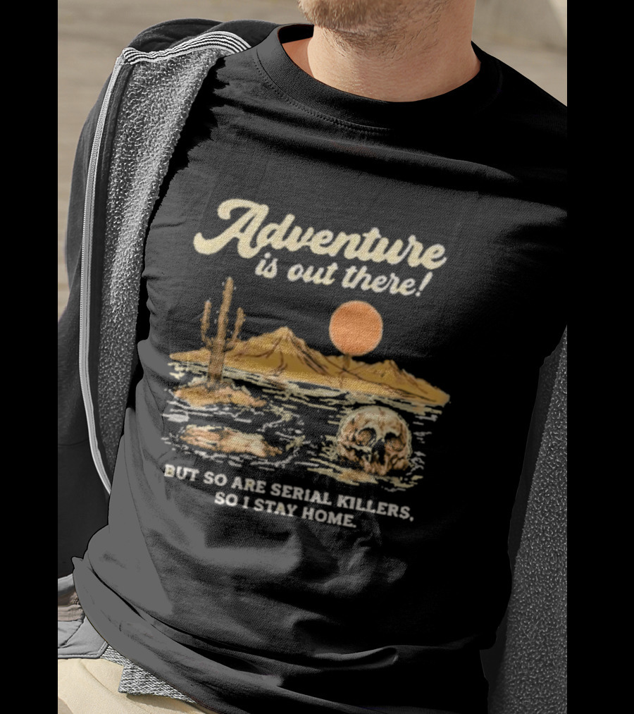 Adventure Is Out There But So Are Serial Killers So I Stay Home Desert Scene T-Shirt
