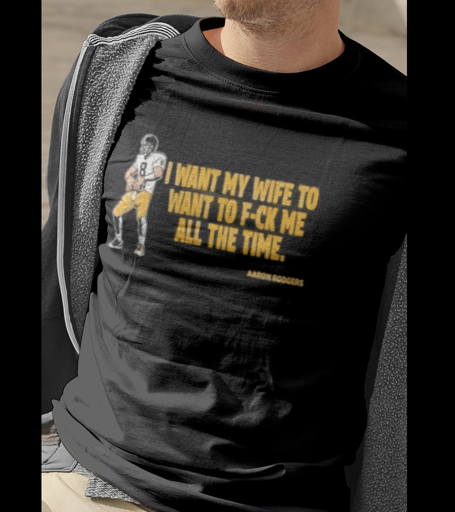 Aaron Rodgers I Want My Wife To Want Me All The Time Football T-Shirt