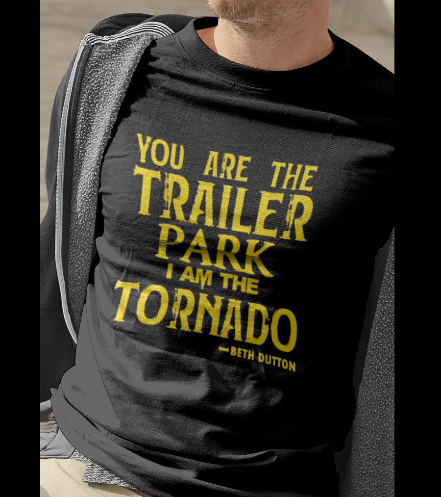 You Are The Trailer Park I Am The Tornado Beth Dutton T-Shirt