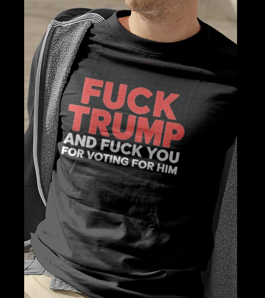 Fuck Trump And Fuck You For Voting For Him T-Shirt