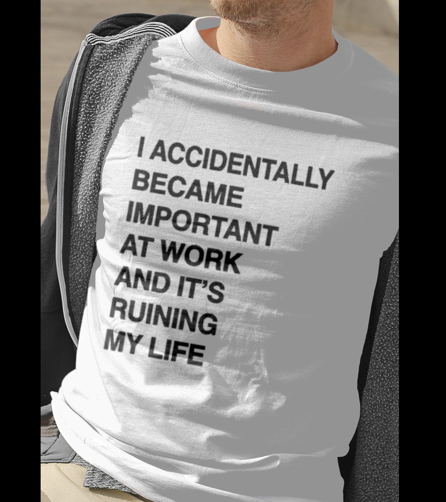 I Accidentally Became Important At Work And It's Ruining My Life T-Shirt