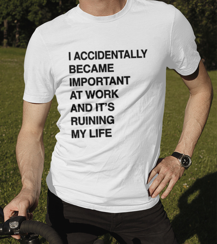 I Accidentally Became Important At Work And It's Ruining My Life T-Shirt