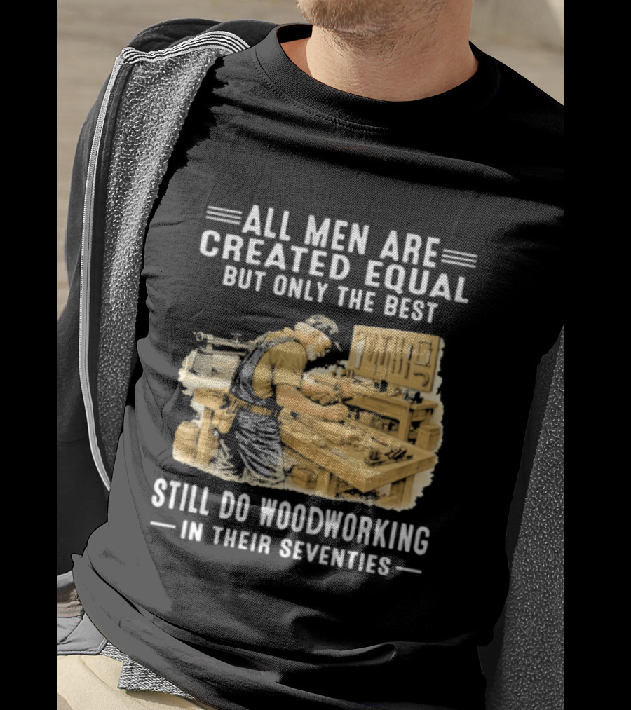 All Men Are Created Equal But Only The Best Still Do Woodworking In Their Seventies T-Shirt