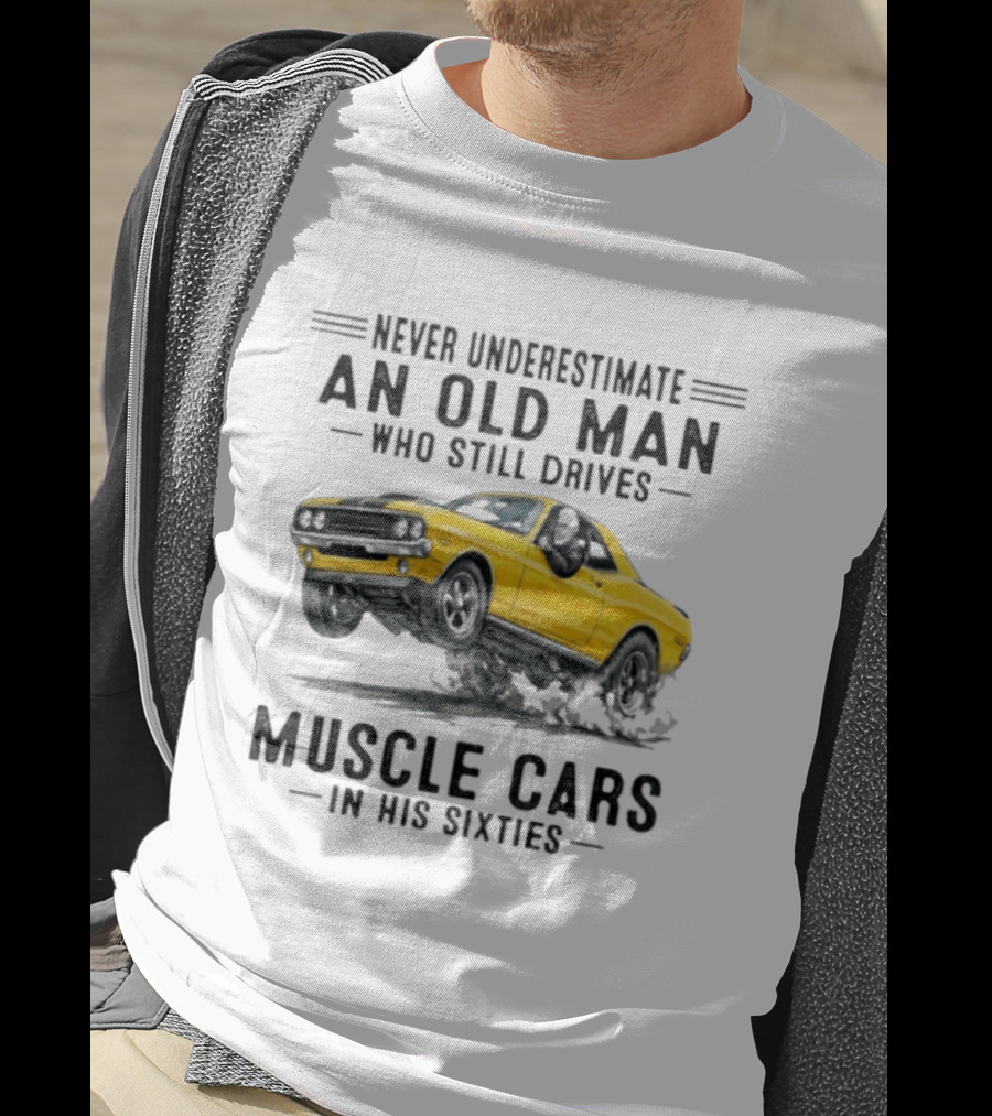 Never Underestimate An Old Man Who Still Drives Muscle Cars In His Sixties T-Shirt