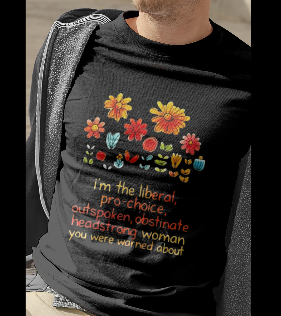 I'm The Liberal Pro Choice Outspoken Obstinate Headstrong Woman You Were Warned About Floral T-Shirt