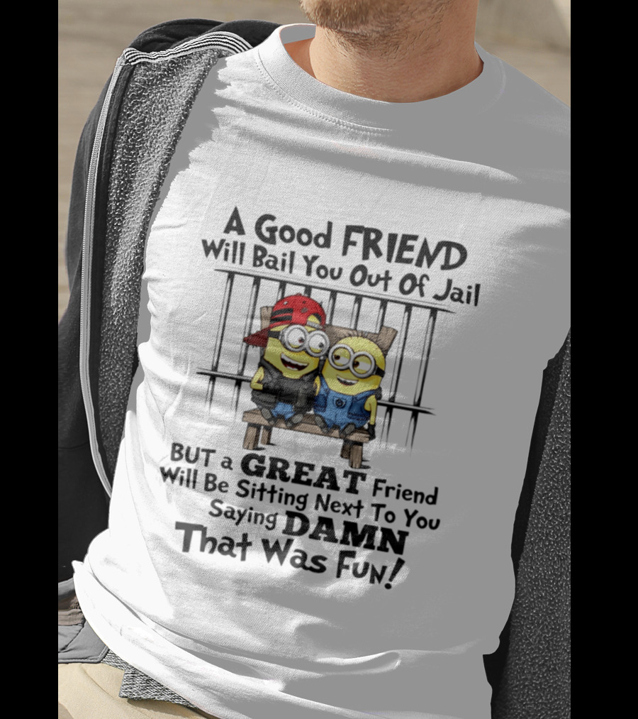 Minion A Good Friend Will Bail You Out Of Jail But A Great Friend Will Be Sitting Next To You Saying Damn That Was Fun T-Shirt