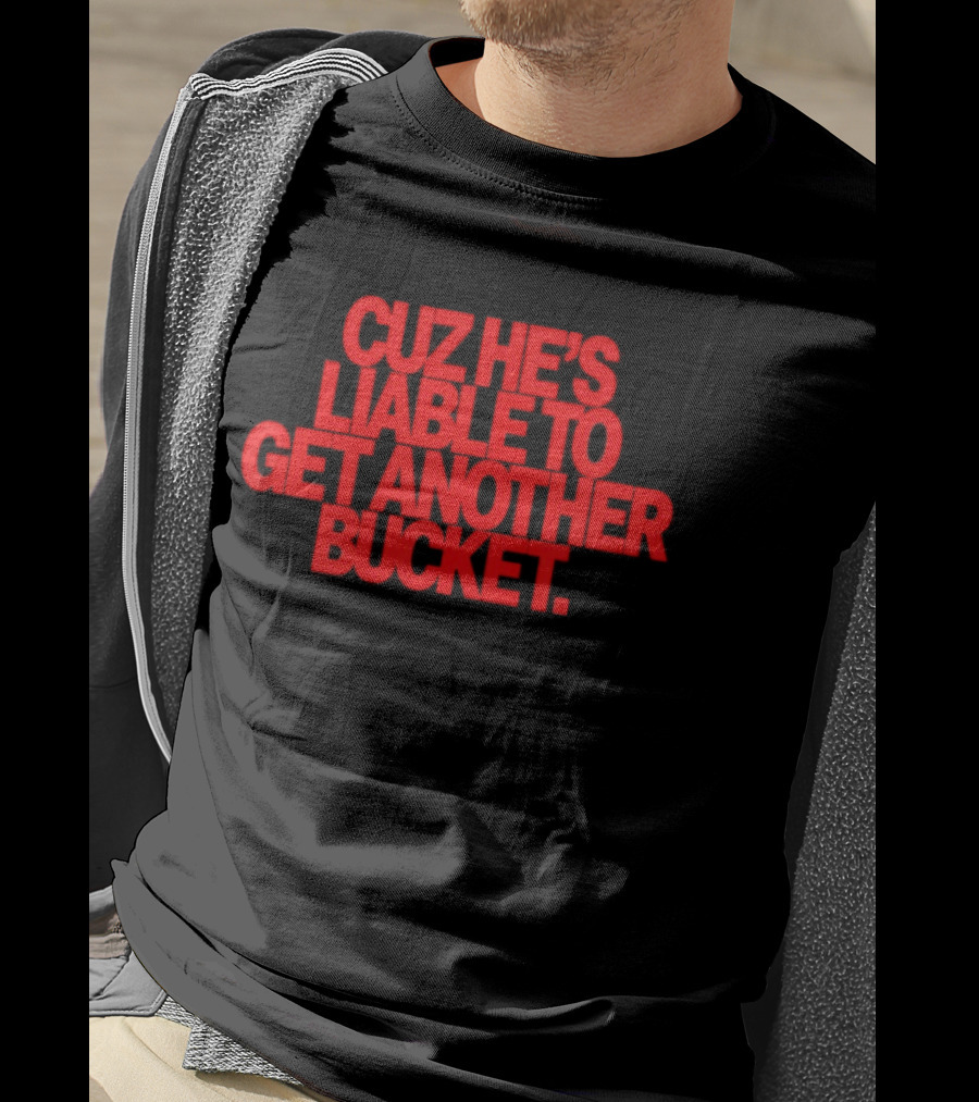 CUZ He's Liable To Get Another Bucket T-Shirt