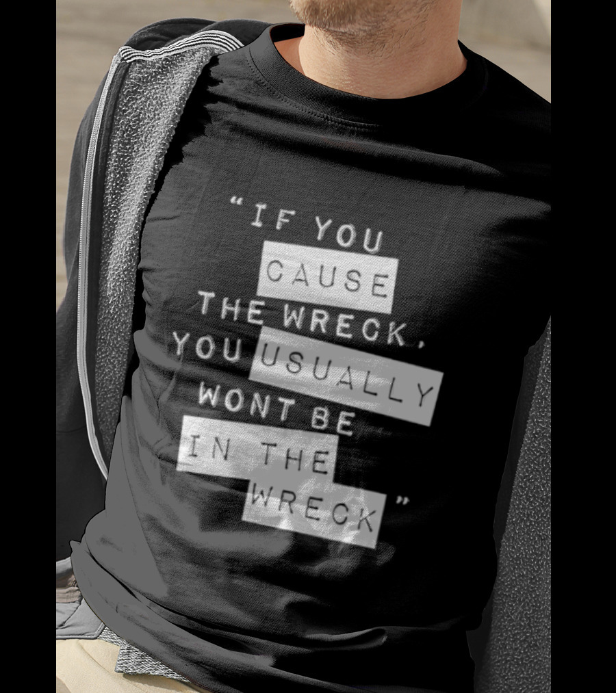 If You Cause The Wreck You Usually Won't Be In The Wreck T-Shirt