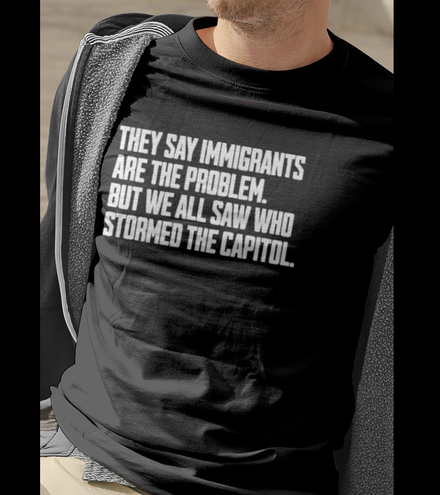 They Say Immigrants Are The Problem But We All Saw Who Stormed The Capitol T-Shirt
