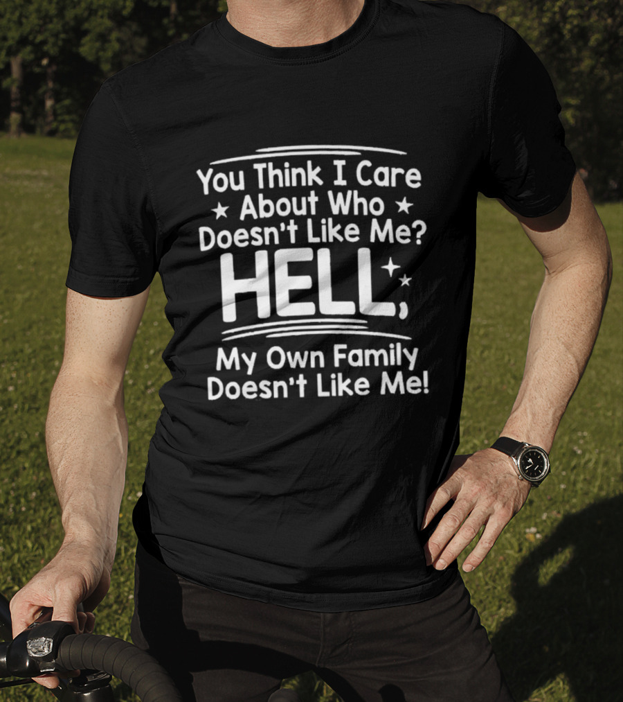 You Think I Care About Who Doesn't Like Me Hell My Own Family Doesn't Like Me T-Shirt