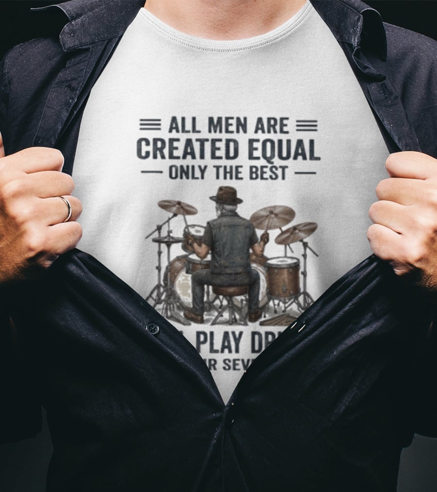 All Men Are Created Equal Only The Best Still Play Drums In Their Seventies T-Shirt